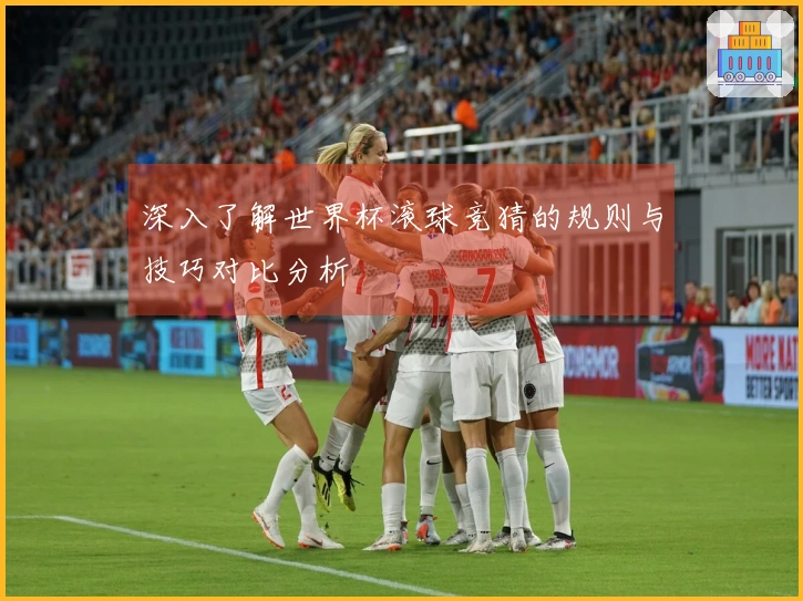 深入了解世界杯滚球竞猜的规则与技巧对比分析