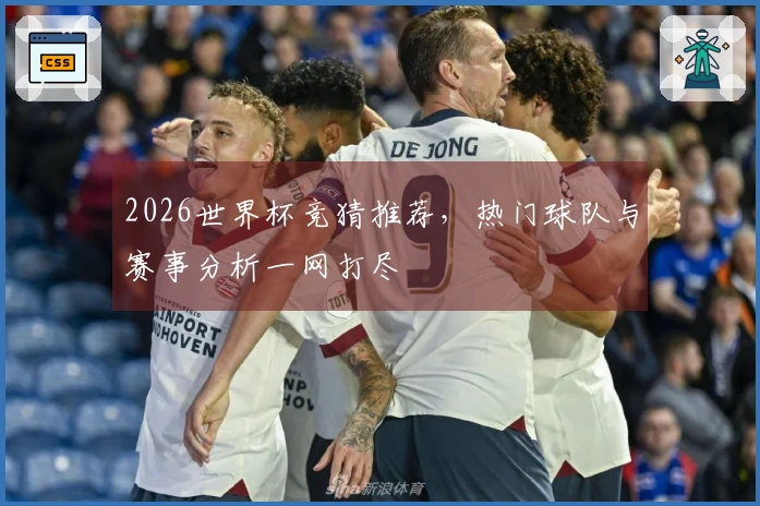 2026世界杯竞猜推荐，热门球队与赛事分析一网打尽
