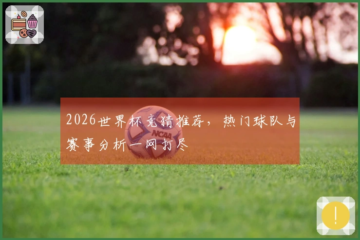 2026世界杯竞猜推荐，热门球队与赛事分析一网打尽