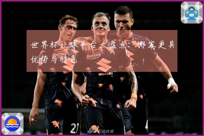 世界杯让球平台大盘点：哪家更具优势与特色