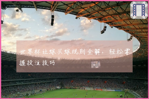 世界杯让球买球规则全解，轻松掌握投注技巧