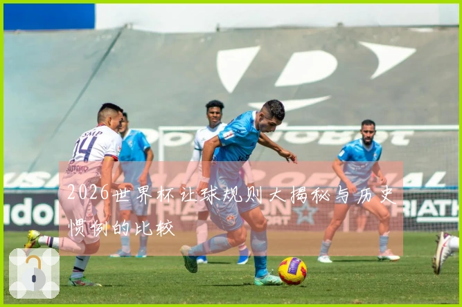 2026世界杯让球规则大揭秘与历史惯例的比较