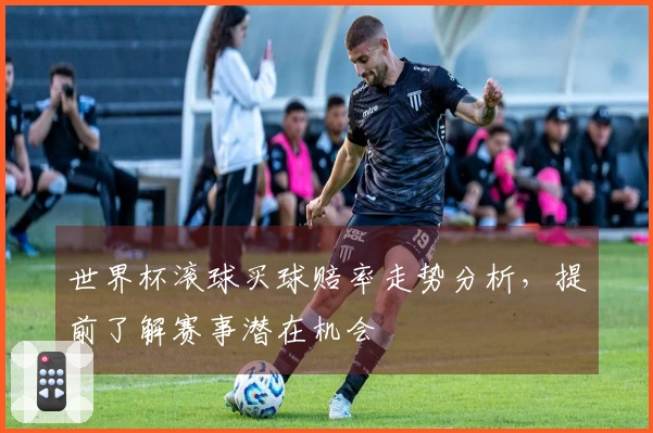 世界杯滚球买球赔率走势分析，提前了解赛事潜在机会