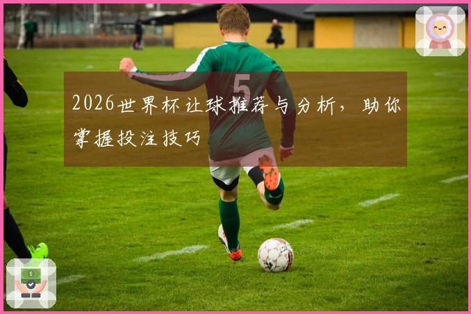 2026世界杯让球推荐与分析，助你掌握投注技巧