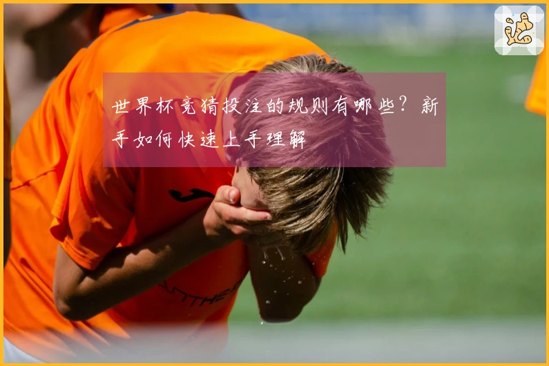 世界杯竞猜投注的规则有哪些？新手如何快速上手理解