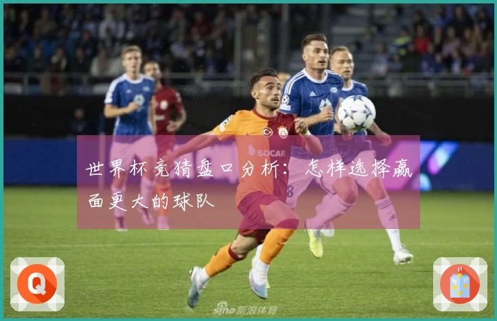 世界杯竞猜盘口分析：怎样选择赢面更大的球队