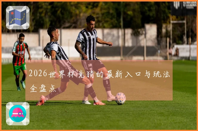 2026世界杯竞猜的最新入口与玩法全盘点