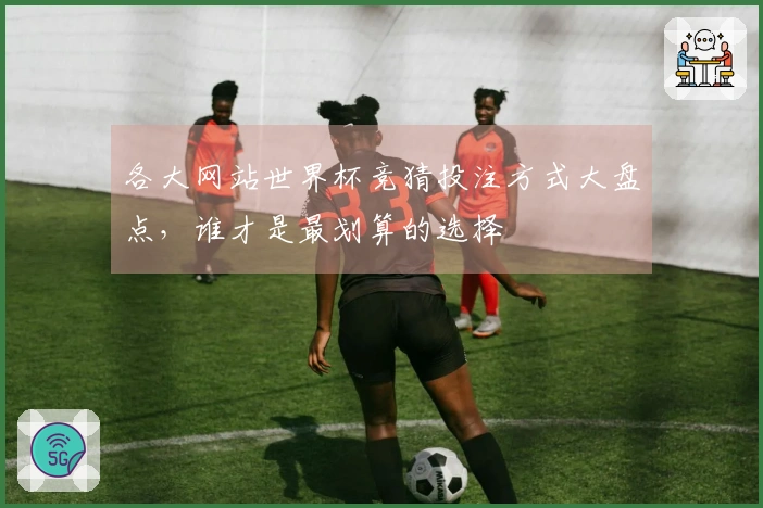 各大网站世界杯竞猜投注方式大盘点，谁才是最划算的选择